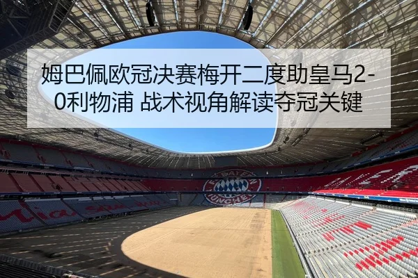 姆巴佩欧冠决赛梅开二度助皇马2-0利物浦 战术视角解读夺冠关键