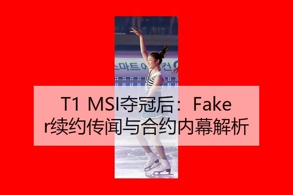 T1 MSI夺冠后：Faker续约传闻与合约内幕解析