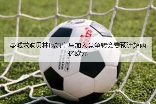 曼城求购贝林厄姆皇马加入竞争转会费预计超两亿欧元