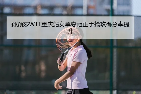 孙颖莎WTT重庆站女单夺冠正手抢攻得分率提升