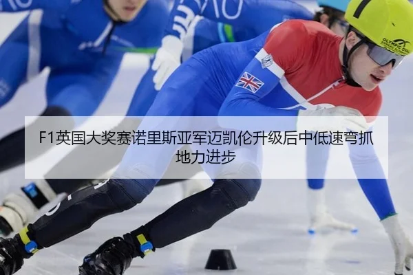 F1英国大奖赛诺里斯亚军迈凯伦升级后中低速弯抓地力进步