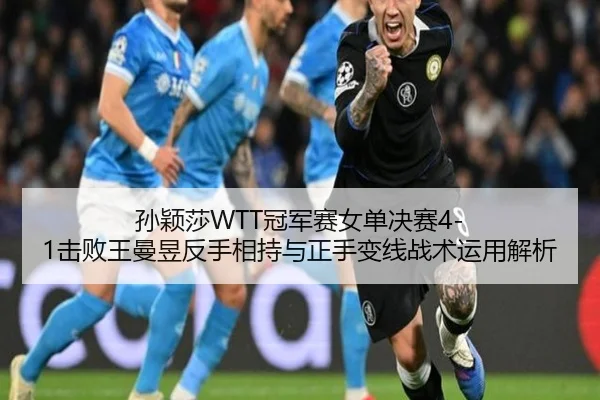 孙颖莎WTT冠军赛女单决赛4-1击败王曼昱反手相持与正手变线战术运用解析