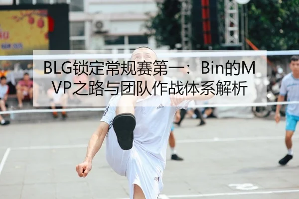 BLG锁定常规赛第一：Bin的MVP之路与团队作战体系解析